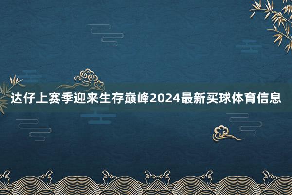 达仔上赛季迎来生存巅峰2024最新买球体育信息
