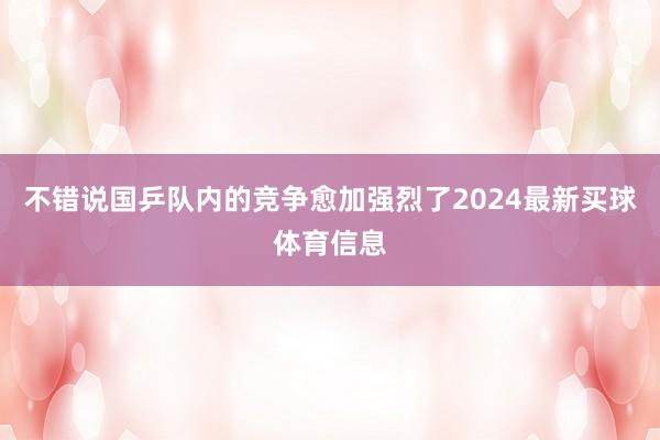 不错说国乒队内的竞争愈加强烈了2024最新买球体育信息