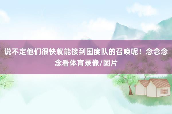 说不定他们很快就能接到国度队的召唤呢！念念念念看体育录像/图片