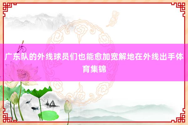 广东队的外线球员们也能愈加宽解地在外线出手体育集锦