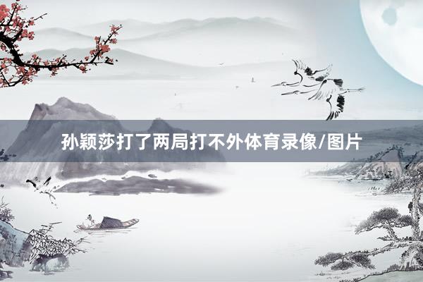 孙颖莎打了两局打不外体育录像/图片