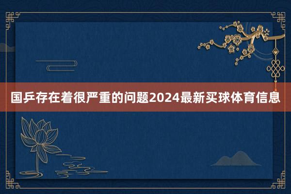 国乒存在着很严重的问题2024最新买球体育信息