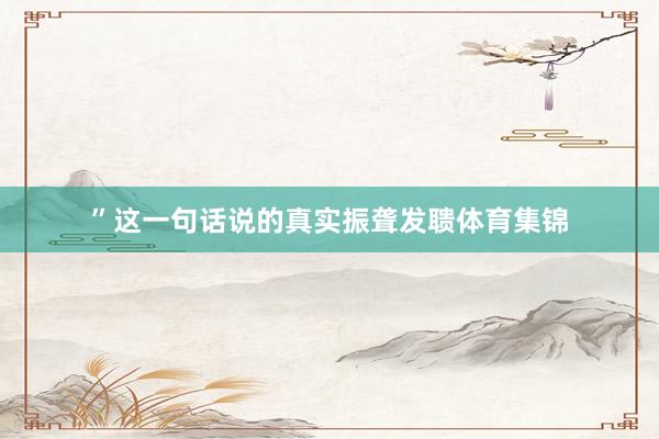 ”这一句话说的真实振聋发聩体育集锦