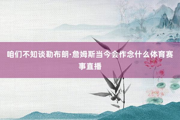 咱们不知谈勒布朗·詹姆斯当今会作念什么体育赛事直播