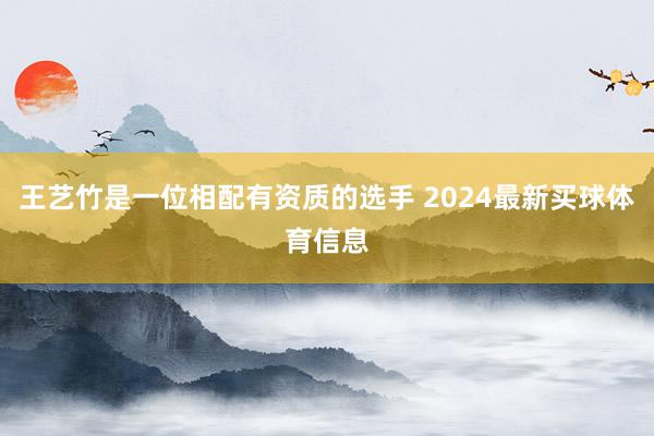 王艺竹是一位相配有资质的选手 2024最新买球体育信息
