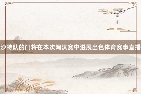 沙特队的门将在本次淘汰赛中进展出色体育赛事直播