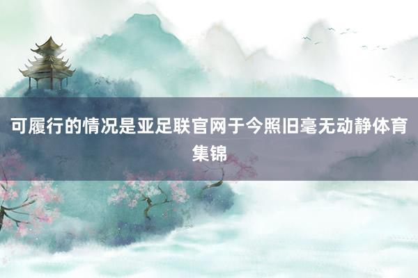 可履行的情况是亚足联官网于今照旧毫无动静体育集锦