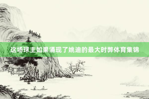 这场球主如果涌现了姚迪的最大时弊体育集锦