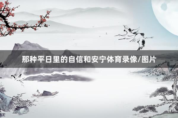 那种平日里的自信和安宁体育录像/图片