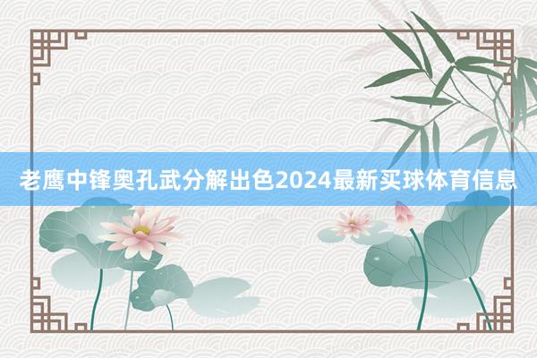 老鹰中锋奥孔武分解出色2024最新买球体育信息