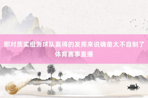 那对质实组为球队赢得的发挥来说确凿太不自制了体育赛事直播