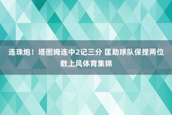 连珠炮！塔图姆连中2记三分 匡助球队保捏两位数上风体育集锦