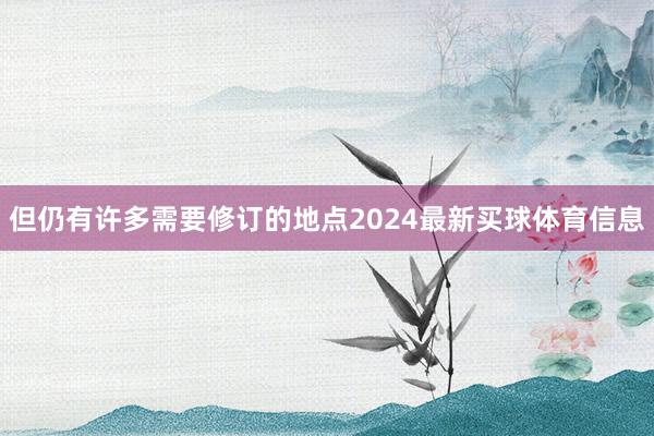 但仍有许多需要修订的地点2024最新买球体育信息