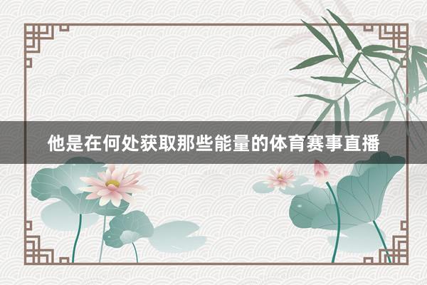 他是在何处获取那些能量的体育赛事直播