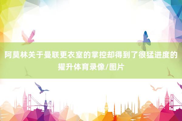 阿莫林关于曼联更衣室的掌控却得到了很猛进度的擢升体育录像/图片