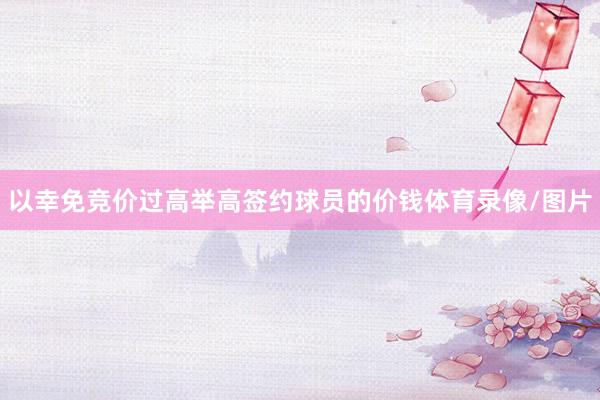 以幸免竞价过高举高签约球员的价钱体育录像/图片