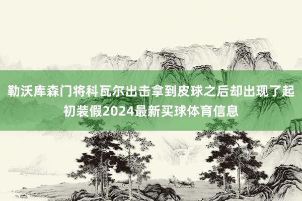 勒沃库森门将科瓦尔出击拿到皮球之后却出现了起初装假2024最新买球体育信息