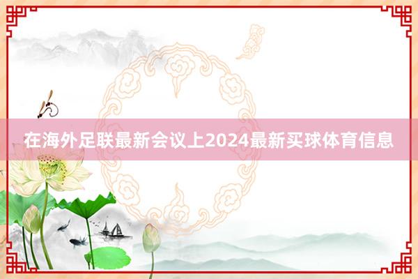 在海外足联最新会议上2024最新买球体育信息