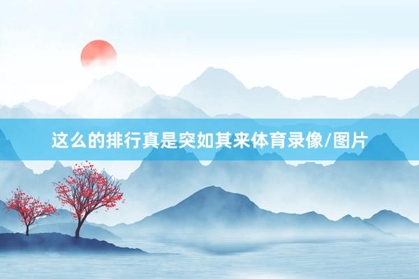 这么的排行真是突如其来体育录像/图片