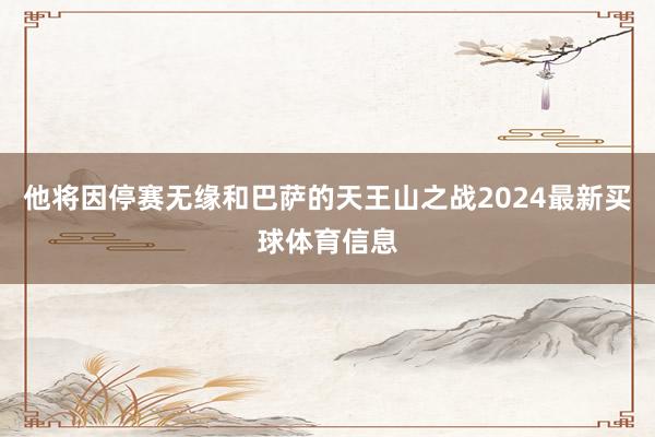 他将因停赛无缘和巴萨的天王山之战2024最新买球体育信息