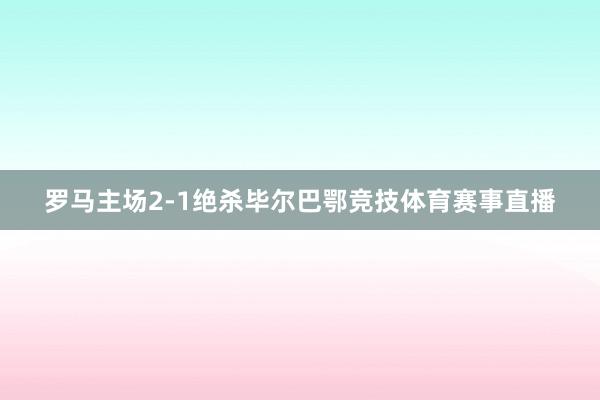 罗马主场2-1绝杀毕尔巴鄂竞技体育赛事直播