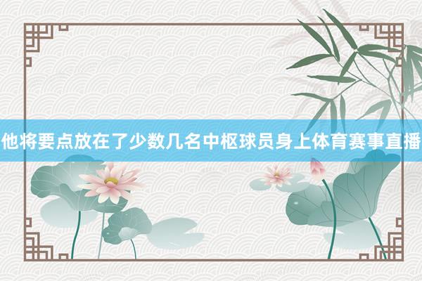 他将要点放在了少数几名中枢球员身上体育赛事直播