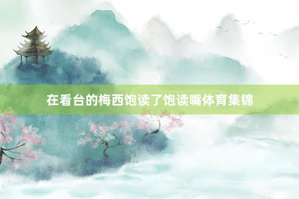 在看台的梅西饱读了饱读嘴体育集锦