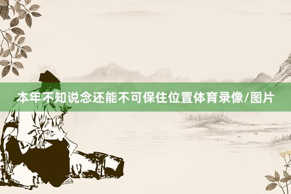 本年不知说念还能不可保住位置体育录像/图片