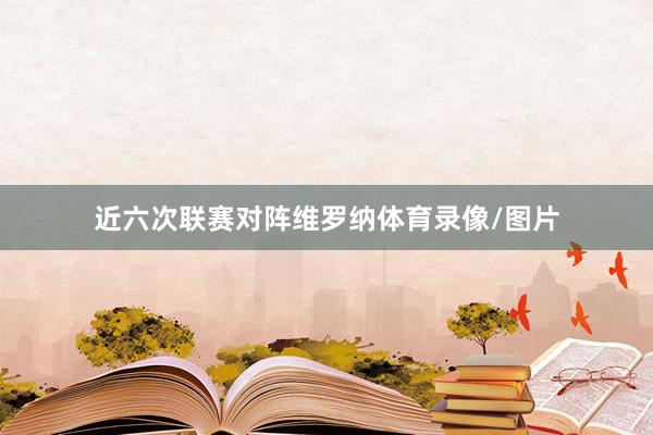 近六次联赛对阵维罗纳体育录像/图片
