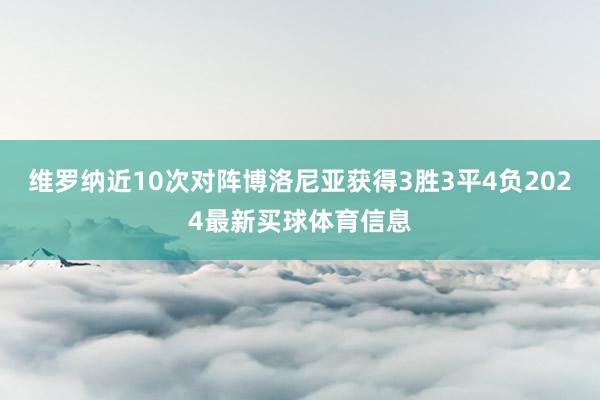 维罗纳近10次对阵博洛尼亚获得3胜3平4负2024最新买球体育信息
