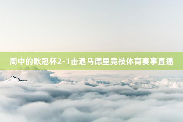 周中的欧冠杯2-1击退马德里竞技体育赛事直播