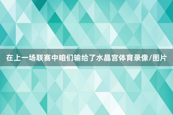 在上一场联赛中咱们输给了水晶宫体育录像/图片