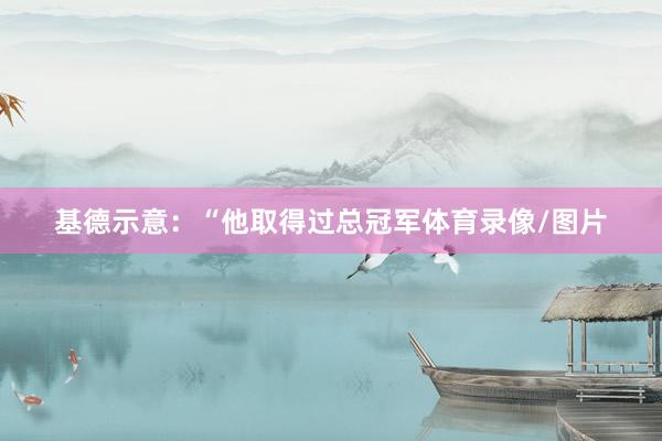 基德示意:“他取得过总冠军体育录像/图片