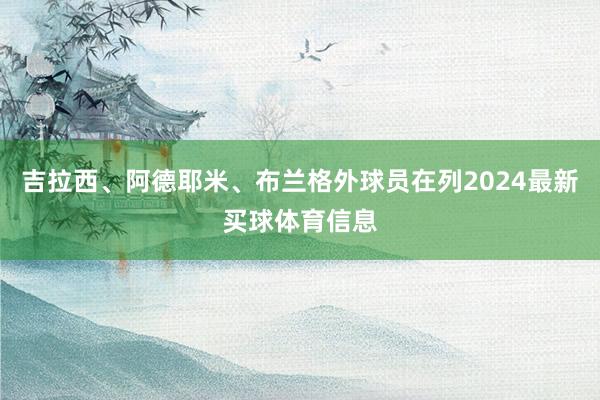 吉拉西、阿德耶米、布兰格外球员在列2024最新买球体育信息