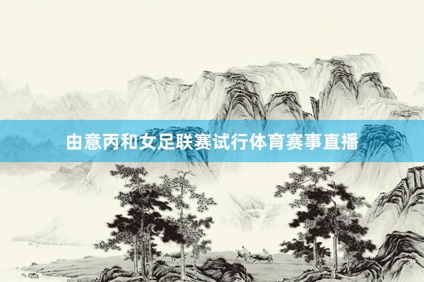 由意丙和女足联赛试行体育赛事直播