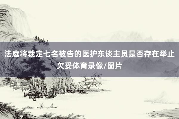 法庭将裁定七名被告的医护东谈主员是否存在举止欠妥体育录像/图片