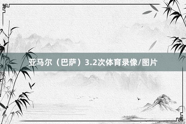亚马尔（巴萨）3.2次体育录像/图片