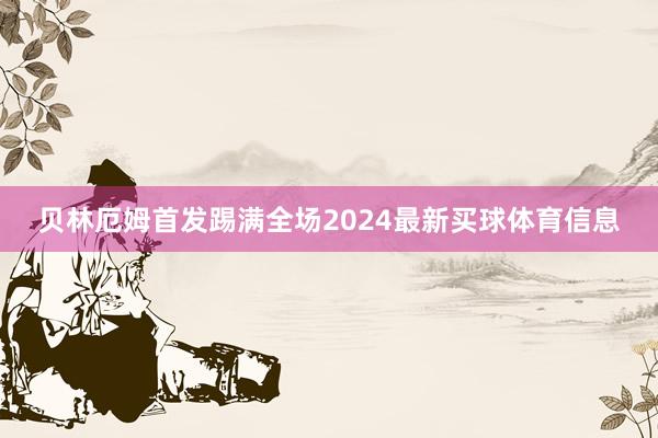 贝林厄姆首发踢满全场2024最新买球体育信息