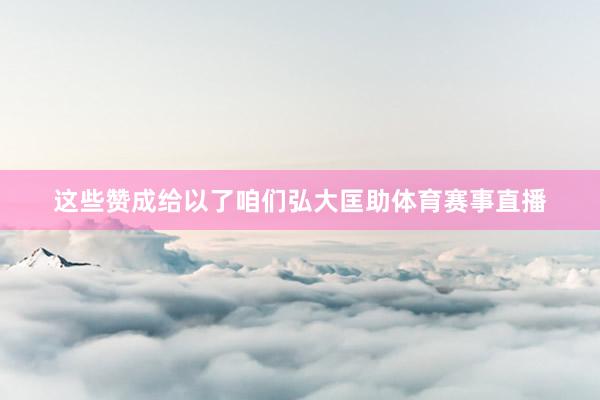 这些赞成给以了咱们弘大匡助体育赛事直播