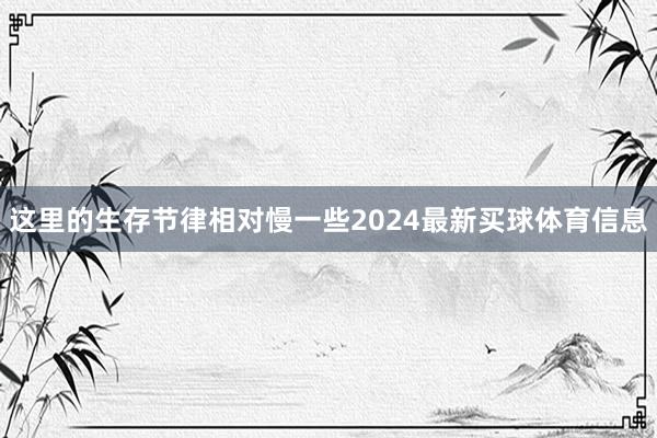 这里的生存节律相对慢一些2024最新买球体育信息