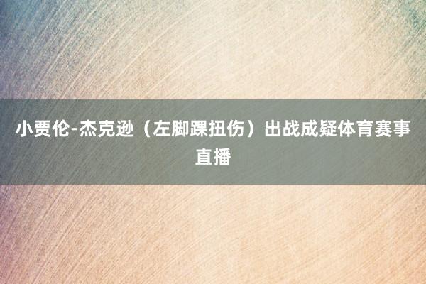 小贾伦-杰克逊（左脚踝扭伤）出战成疑体育赛事直播