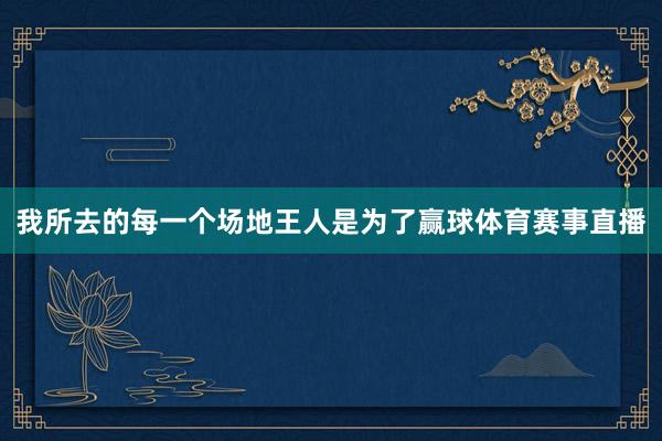 我所去的每一个场地王人是为了赢球体育赛事直播