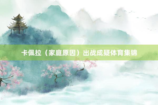 卡佩拉（家庭原因）出战成疑体育集锦