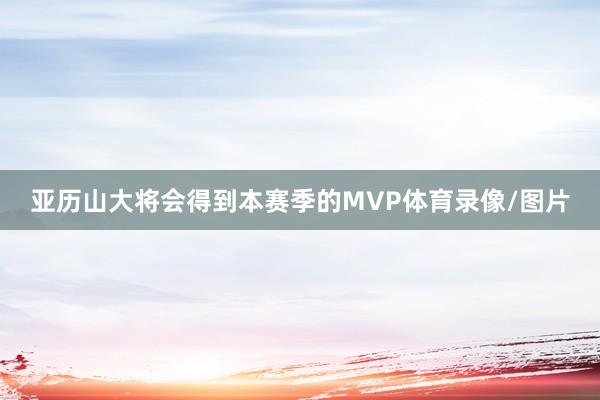 亚历山大将会得到本赛季的MVP体育录像/图片