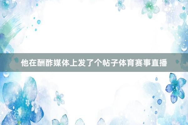 他在酬酢媒体上发了个帖子体育赛事直播