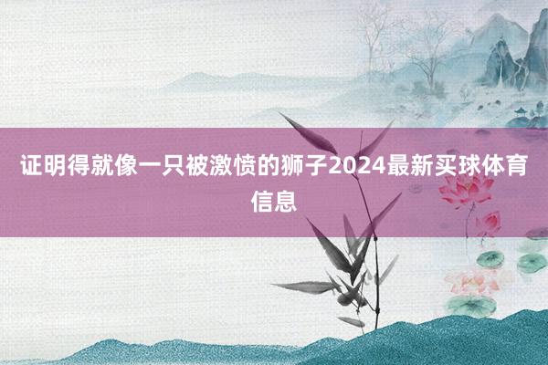 证明得就像一只被激愤的狮子2024最新买球体育信息