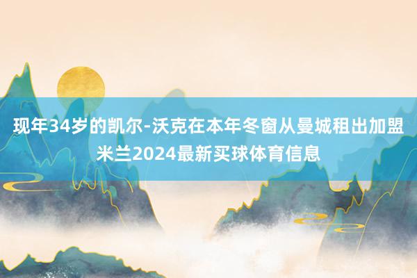 现年34岁的凯尔-沃克在本年冬窗从曼城租出加盟米兰2024最新买球体育信息