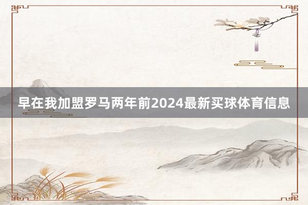 早在我加盟罗马两年前2024最新买球体育信息