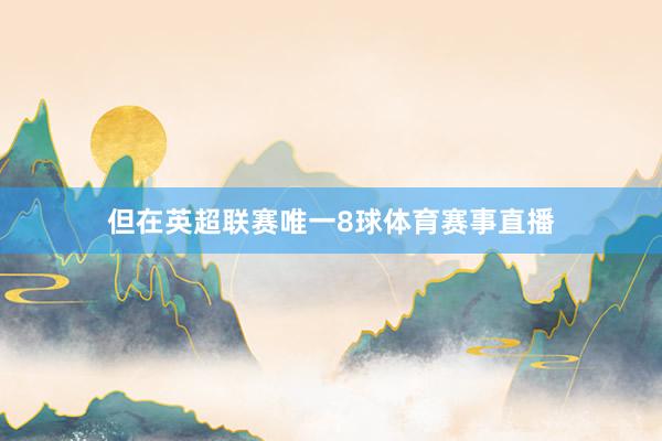 但在英超联赛唯一8球体育赛事直播