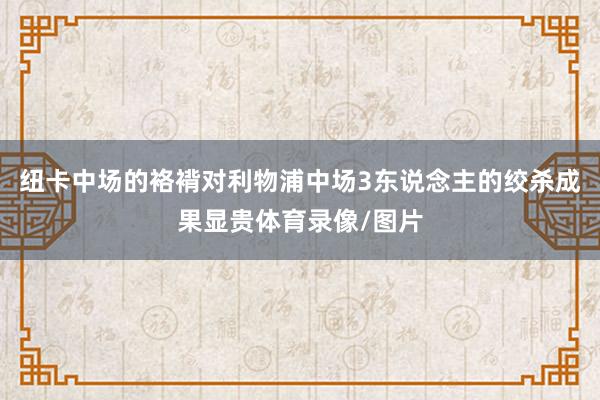 纽卡中场的袼褙对利物浦中场3东说念主的绞杀成果显贵体育录像/图片
